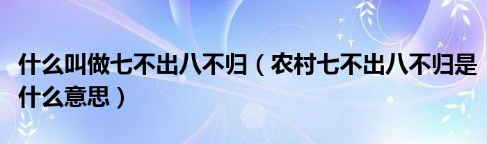 什么叫做七不出八不归（农村七不出八不归是什么意思）