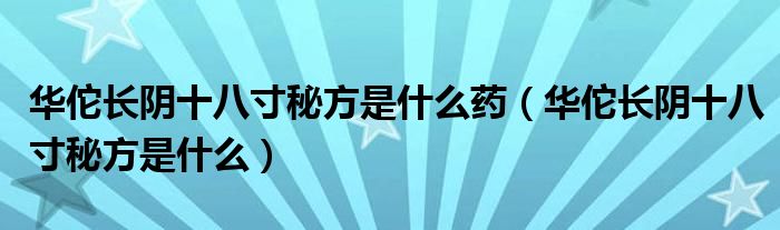 华佗长阴十八寸秘方是什么药（华佗长阴十八寸秘方是什么）