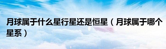 月球属于什么星行星还是恒星（月球属于哪个星系）