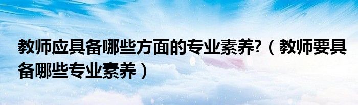 教师应具备哪些方面的专业素养?（教师要具备哪些专业素养）