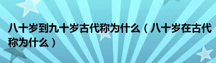 八十岁到九十岁古代称为什么（八十岁在古代称为什么）