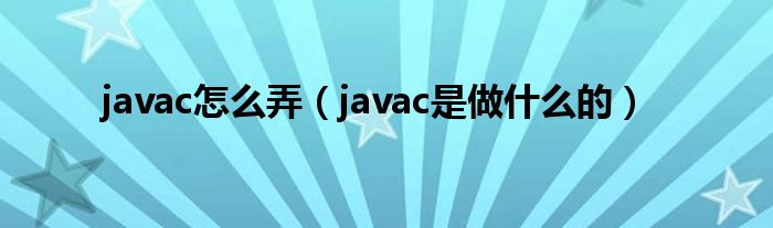 javac怎么弄（javac是做什么的）