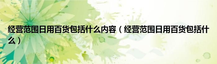 经营范围日用百货包括什么内容（经营范围日用百货包括什么）