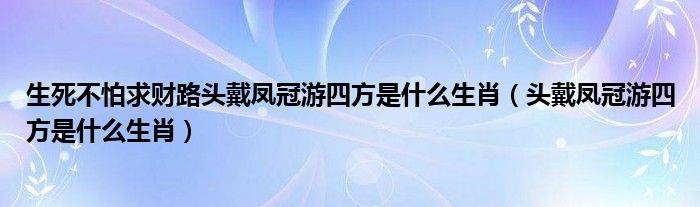 生死不怕求财路头戴凤冠游四方是什么生肖（头戴凤冠游四方是什么生肖）