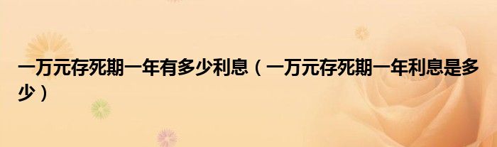 一万元存死期一年有多少利息（一万元存死期一年利息是多少）