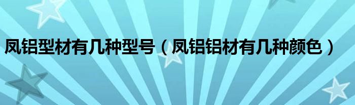 凤铝型材有几种型号（凤铝铝材有几种颜色）