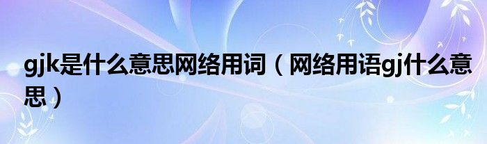 gjk是什么意思网络用词（网络用语gj什么意思）