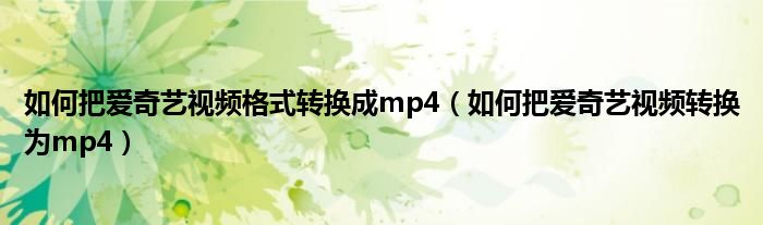 如何把爱奇艺视频格式转换成mp4（如何把爱奇艺视频转换为mp4）