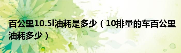 百公里10.5l油耗是多少（10排量的车百公里油耗多少）