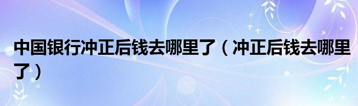 中国银行冲正后钱去哪里了（冲正后钱去哪里了）