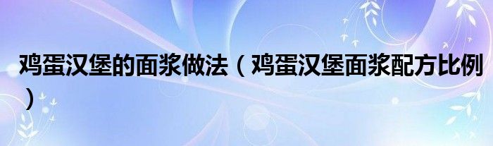 鸡蛋汉堡的面浆做法（鸡蛋汉堡面浆配方比例）