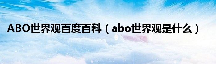 ABO世界观百度百科（abo世界观是什么）