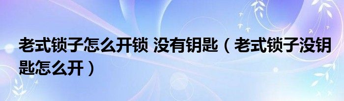 老式锁子怎么开锁 没有钥匙（老式锁子没钥匙怎么开）