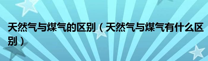 天然气与煤气的区别（天然气与煤气有什么区别）