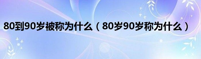 80到90岁被称为什么（80岁90岁称为什么）