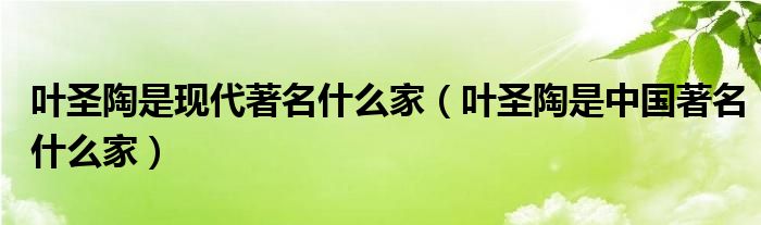 叶圣陶是现代著名什么家（叶圣陶是中国著名什么家）