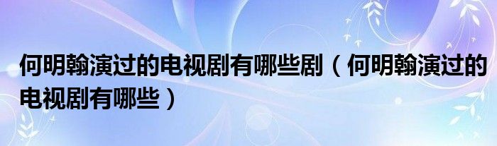 何明翰演过的电视剧有哪些剧（何明翰演过的电视剧有哪些）