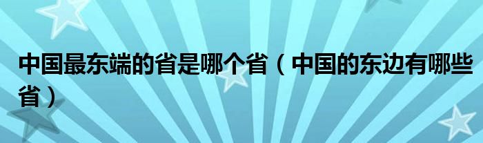 中国最东端的省是哪个省（中国的东边有哪些省）