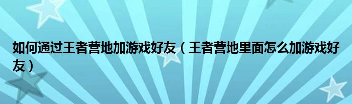 如何通过王者营地加游戏好友（王者营地里面怎么加游戏好友）