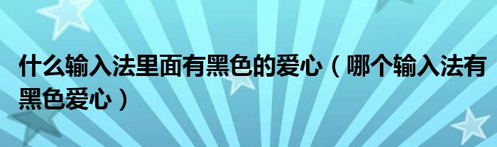 什么输入法里面有黑色的爱心（哪个输入法有黑色爱心）