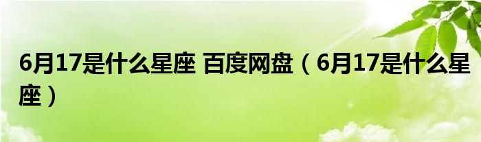 6月17是什么星座 百度网盘（6月17是什么星座）