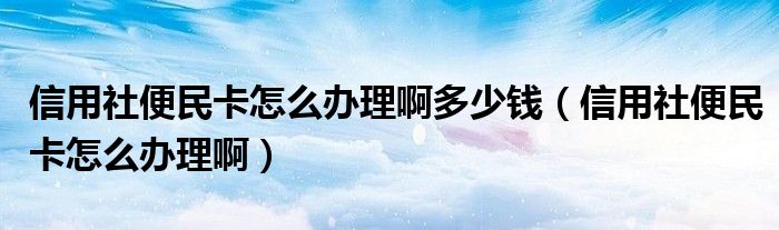 信用社便民卡怎么办理啊多少钱（信用社便民卡怎么办理啊）