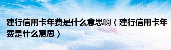 建行信用卡年费是什么意思啊（建行信用卡年费是什么意思）