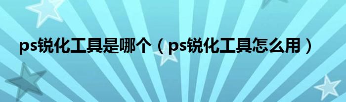 ps锐化工具是哪个（ps锐化工具怎么用）