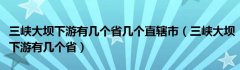 三峡大坝下游有几个省几个直辖市（三峡大坝下游有几个省）