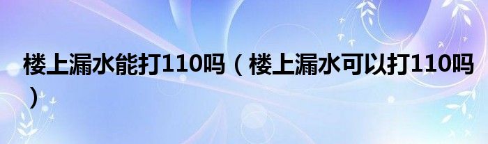 楼上漏水能打110吗（楼上漏水可以打110吗）