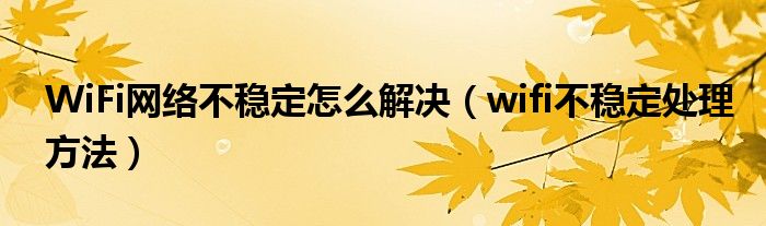 WiFi网络不稳定怎么解决（wifi不稳定处理方法）