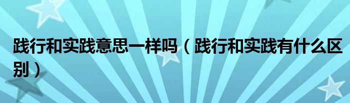 践行和实践意思一样吗（践行和实践有什么区别）