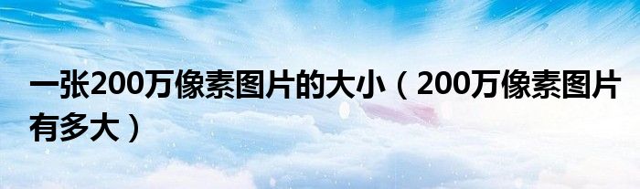 一张200万像素图片的大小（200万像素图片有多大）