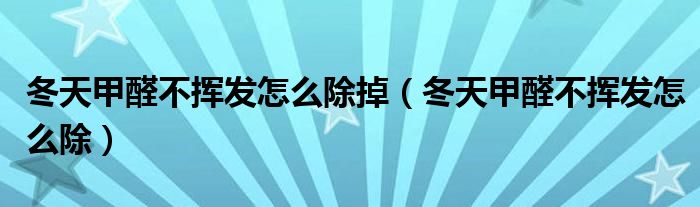 冬天甲醛不挥发怎么除掉（冬天甲醛不挥发怎么除）