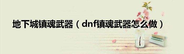 地下城镇魂武器（dnf镇魂武器怎么做）