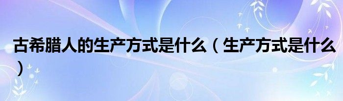 古希腊人的生产方式是什么（生产方式是什么）