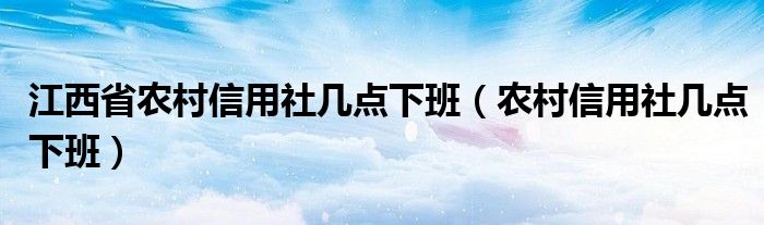 江西省农村信用社几点下班（农村信用社几点下班）