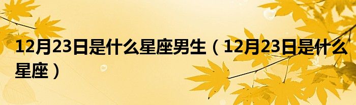 12月23日是什么星座男生（12月23日是什么星座）