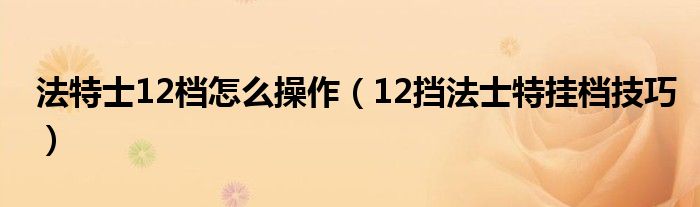 法特士12档怎么操作（12挡法士特挂档技巧）