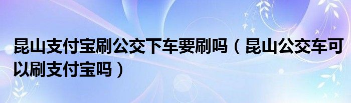 昆山支付宝刷公交下车要刷吗（昆山公交车可以刷支付宝吗）