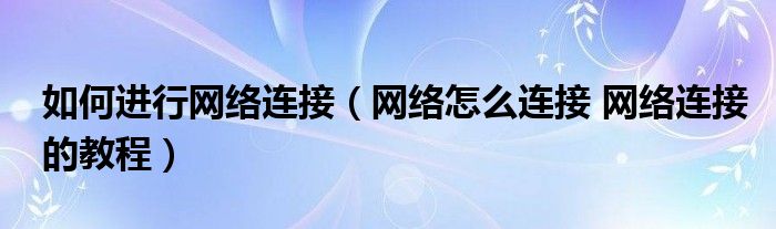 如何进行网络连接（网络怎么连接 网络连接的教程）