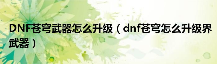 DNF苍穹武器怎么升级（dnf苍穹怎么升级界武器）