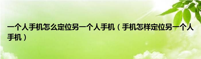 一个人手机怎么定位另一个人手机（手机怎样定位另一个人手机）