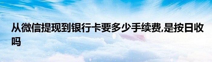 从微信提现到银行卡要多少手续费,是按日收吗