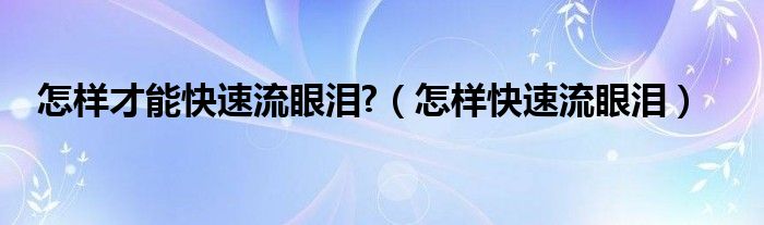 怎样才能快速流眼泪?（怎样快速流眼泪）