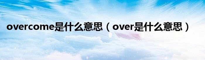 overcome是什么意思（over是什么意思）