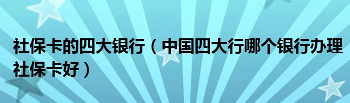 社保卡的四大银行（中国四大行哪个银行办理社保卡好）