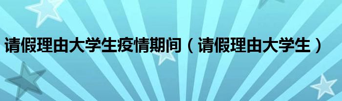 请假理由大学生疫情期间（请假理由大学生）