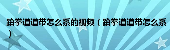 跆拳道道带怎么系的视频（跆拳道道带怎么系）