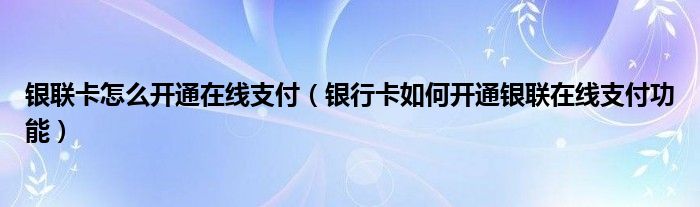 银联卡怎么开通在线支付（银行卡如何开通银联在线支付功能）